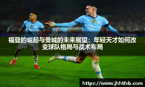 福登的崛起与曼城的未来展望：年轻天才如何改变球队格局与战术布局
