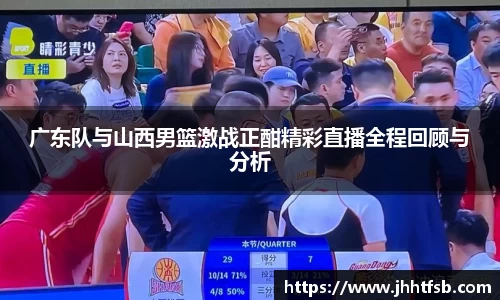 广东队与山西男篮激战正酣精彩直播全程回顾与分析