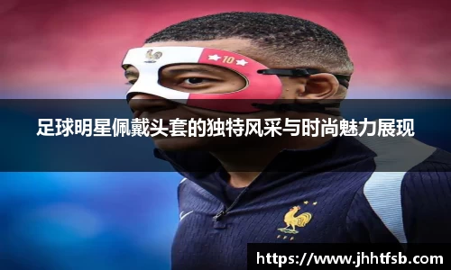 足球明星佩戴头套的独特风采与时尚魅力展现