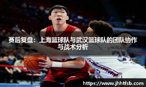 赛后复盘：上海篮球队与武汉篮球队的团队协作与战术分析