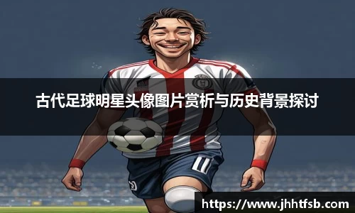古代足球明星头像图片赏析与历史背景探讨