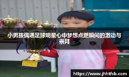 小男孩偶遇足球明星心中梦想点燃瞬间的激动与崇拜