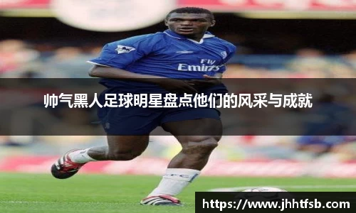 帅气黑人足球明星盘点他们的风采与成就