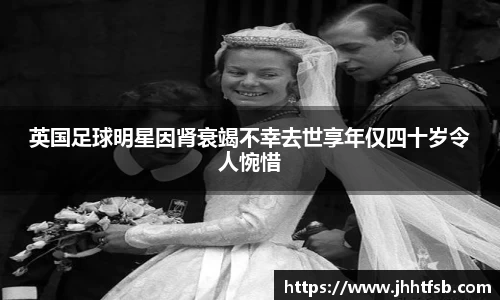 英国足球明星因肾衰竭不幸去世享年仅四十岁令人惋惜